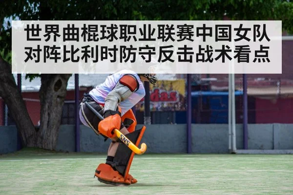 世界曲棍球职业联赛中国女队对阵比利时防守反击战术看点