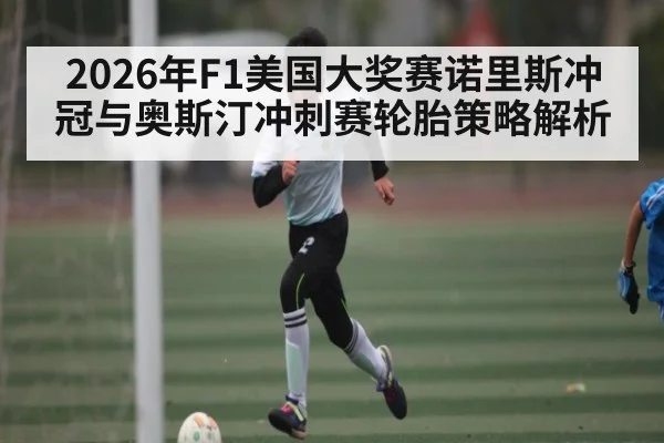 2026年F1美国大奖赛诺里斯冲冠与奥斯汀冲刺赛轮胎策略解析