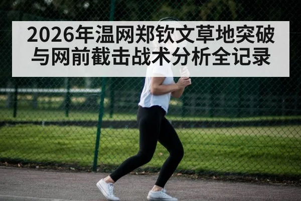 2026年温网郑钦文草地突破与网前截击战术分析全记录