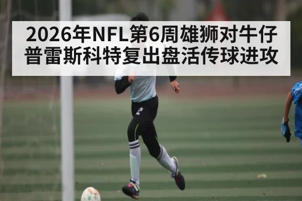 2026年NFL第6周雄狮对牛仔 普雷斯科特复出盘活传球进攻