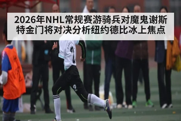 2026年NHL常规赛游骑兵对魔鬼谢斯特金门将对决分析纽约德比冰上焦点