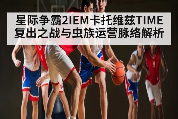 星际争霸2IEM卡托维兹TIME复出之战与虫族运营脉络解析