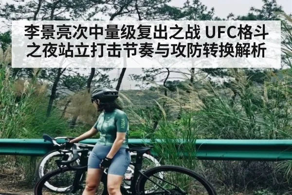 李景亮次中量级复出之战 UFC格斗之夜站立打击节奏与攻防转换解析